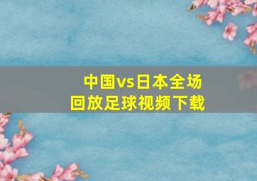 中国vs日本全场回放足球视频下载