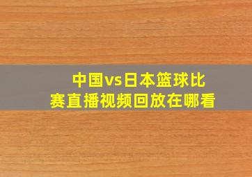 中国vs日本篮球比赛直播视频回放在哪看