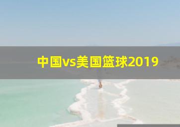 中国vs美国篮球2019