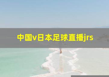 中国v日本足球直播jrs