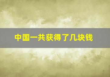 中国一共获得了几块钱