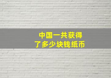 中国一共获得了多少块钱纸币