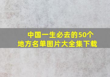 中国一生必去的50个地方名单图片大全集下载