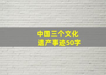 中国三个文化遗产事迹50字