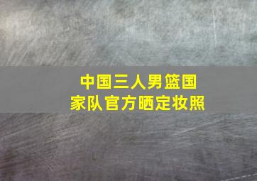 中国三人男篮国家队官方晒定妆照