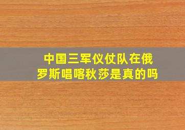 中国三军仪仗队在俄罗斯唱喀秋莎是真的吗