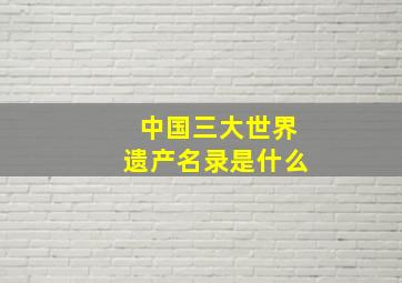 中国三大世界遗产名录是什么