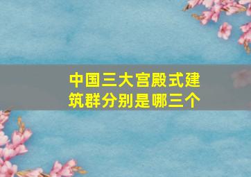 中国三大宫殿式建筑群分别是哪三个