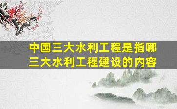 中国三大水利工程是指哪三大水利工程建设的内容