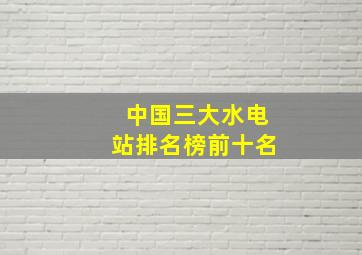 中国三大水电站排名榜前十名