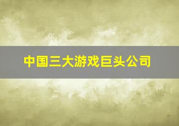 中国三大游戏巨头公司