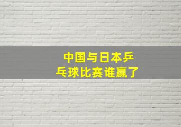 中国与日本乒乓球比赛谁赢了