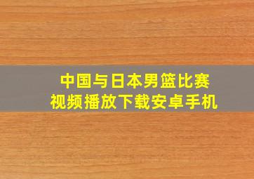 中国与日本男篮比赛视频播放下载安卓手机