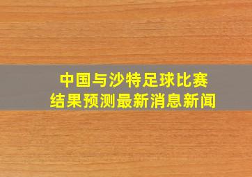 中国与沙特足球比赛结果预测最新消息新闻