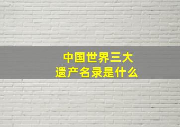 中国世界三大遗产名录是什么