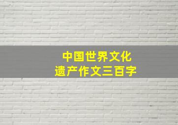 中国世界文化遗产作文三百字