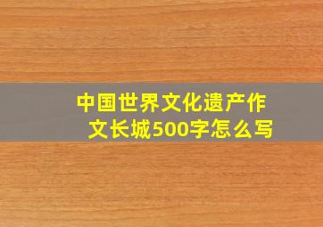 中国世界文化遗产作文长城500字怎么写