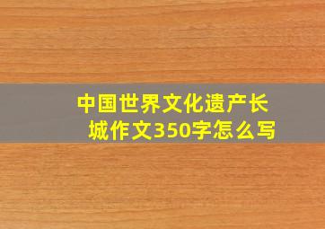 中国世界文化遗产长城作文350字怎么写