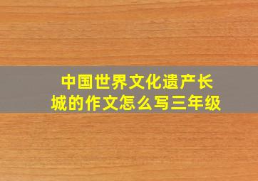 中国世界文化遗产长城的作文怎么写三年级