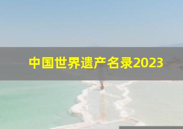 中国世界遗产名录2023