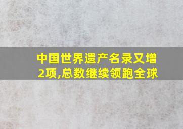 中国世界遗产名录又增2项,总数继续领跑全球