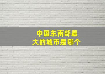 中国东南部最大的城市是哪个