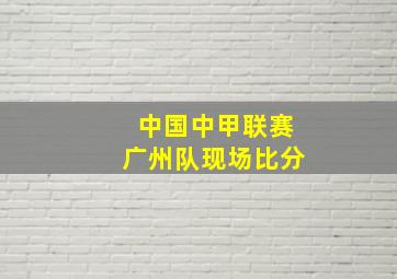 中国中甲联赛广州队现场比分