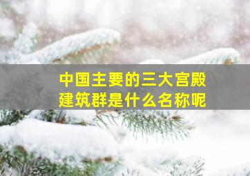 中国主要的三大宫殿建筑群是什么名称呢