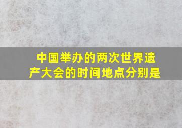 中国举办的两次世界遗产大会的时间地点分别是