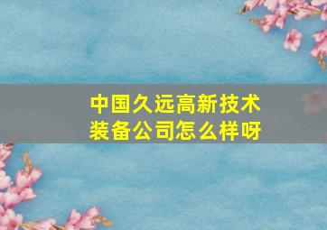 中国久远高新技术装备公司怎么样呀