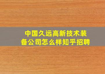 中国久远高新技术装备公司怎么样知乎招聘