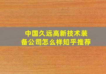 中国久远高新技术装备公司怎么样知乎推荐