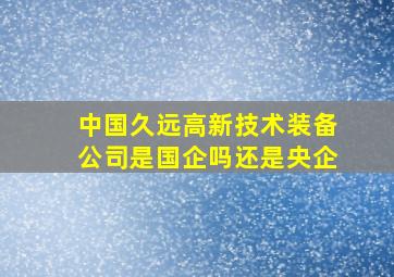 中国久远高新技术装备公司是国企吗还是央企