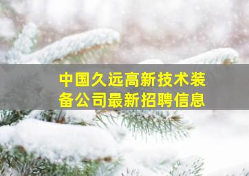 中国久远高新技术装备公司最新招聘信息