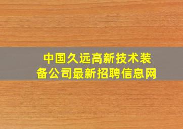 中国久远高新技术装备公司最新招聘信息网