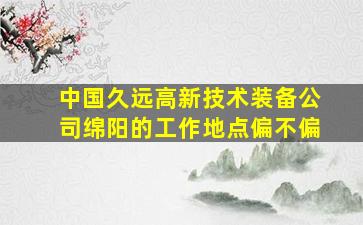 中国久远高新技术装备公司绵阳的工作地点偏不偏