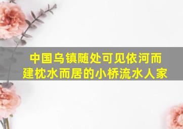 中国乌镇随处可见依河而建枕水而居的小桥流水人家