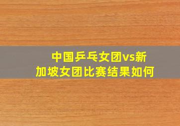 中国乒乓女团vs新加坡女团比赛结果如何