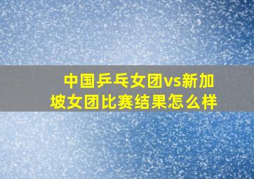 中国乒乓女团vs新加坡女团比赛结果怎么样