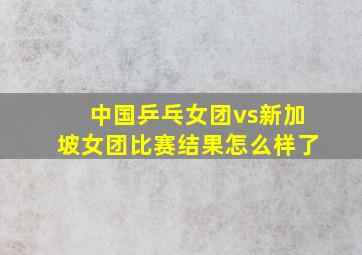 中国乒乓女团vs新加坡女团比赛结果怎么样了