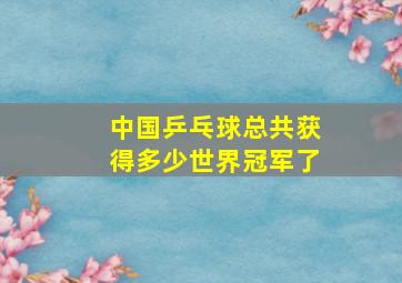 中国乒乓球总共获得多少世界冠军了