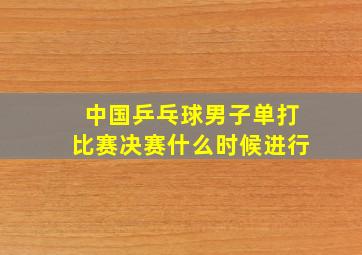 中国乒乓球男子单打比赛决赛什么时候进行