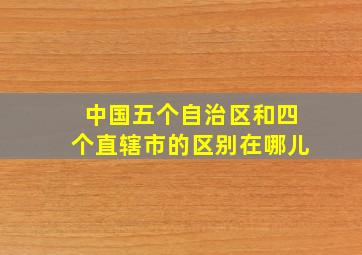 中国五个自治区和四个直辖市的区别在哪儿