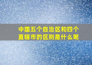 中国五个自治区和四个直辖市的区别是什么呢