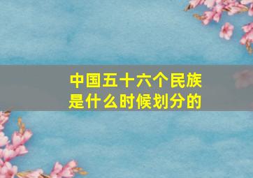 中国五十六个民族是什么时候划分的