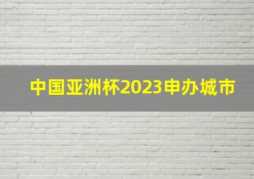 中国亚洲杯2023申办城市