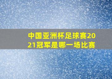 中国亚洲杯足球赛2021冠军是哪一场比赛