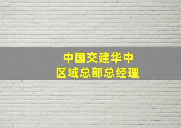 中国交建华中区域总部总经理