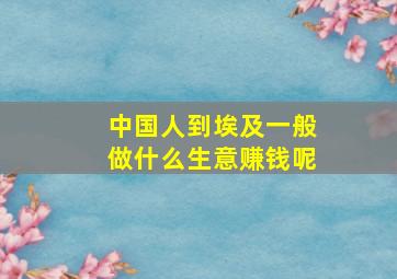 中国人到埃及一般做什么生意赚钱呢