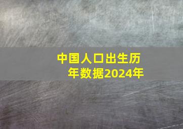 中国人口出生历年数据2024年